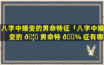 八字中婚变的男命特征「八字中婚变的 🦈 男命特 🌾 征有哪些」